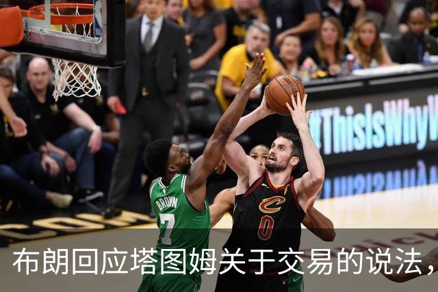 布朗回应塔图姆关于交易的说法，暗示不实之词