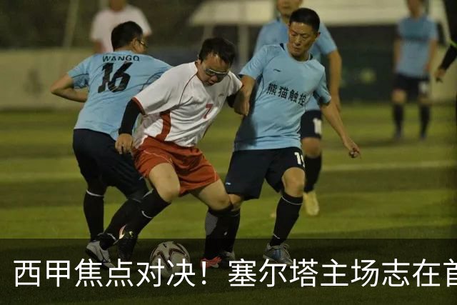 西甲焦点对决！塞尔塔主场志在首胜，迎战顽强的奥萨苏纳